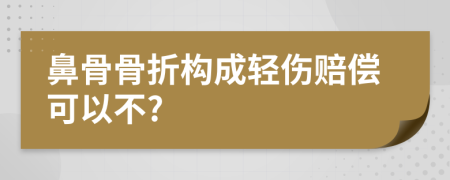 鼻骨骨折构成轻伤赔偿可以不?