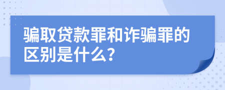 骗取贷款罪和诈骗罪的区别是什么？