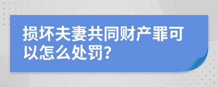 损坏夫妻共同财产罪可以怎么处罚？