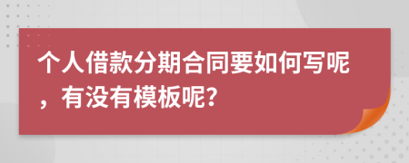 个人借款分期合同要如何写呢，有没有模板呢？