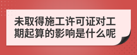 未取得施工许可证对工期起算的影响是什么呢