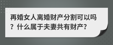 再婚女人离婚财产分割可以吗？什么属于夫妻共有财产？