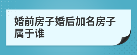 婚前房子婚后加名房子属于谁