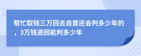 帮忙取钱三万回去自首还会判多少年的，3万钱退回能判多少年