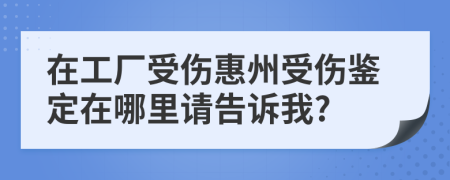 在工厂受伤惠州受伤鉴定在哪里请告诉我?