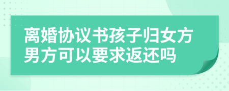 离婚协议书孩子归女方男方可以要求返还吗