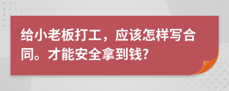 给小老板打工，应该怎样写合同。才能安全拿到钱?