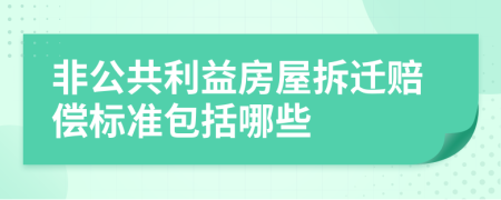 非公共利益房屋拆迁赔偿标准包括哪些