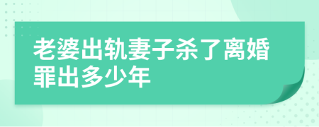 老婆出轨妻子杀了离婚罪出多少年