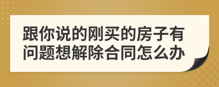 跟你说的刚买的房子有问题想解除合同怎么办