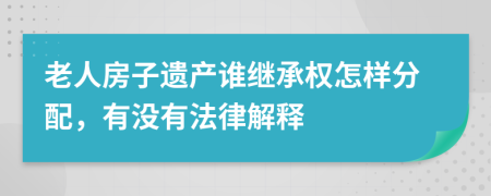 老人房子遗产谁继承权怎样分配，有没有法律解释