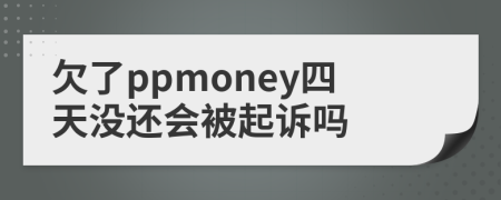 欠了ppmoney四天没还会被起诉吗