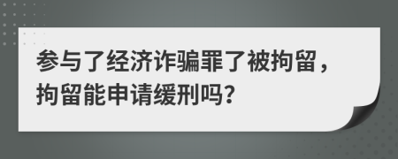 参与了经济诈骗罪了被拘留，拘留能申请缓刑吗？