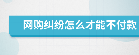 网购纠纷怎么才能不付款