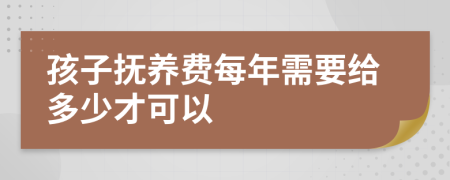 孩子抚养费每年需要给多少才可以