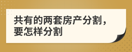 共有的两套房产分割，要怎样分割