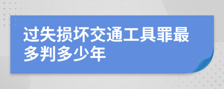 过失损坏交通工具罪最多判多少年