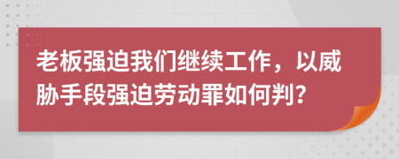 老板强迫我们继续工作，以威胁手段强迫劳动罪如何判？