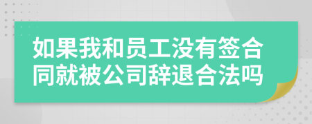 如果我和员工没有签合同就被公司辞退合法吗