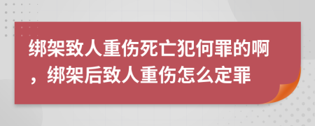 绑架致人重伤死亡犯何罪的啊，绑架后致人重伤怎么定罪