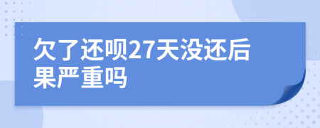 欠了还呗27天没还后果严重吗