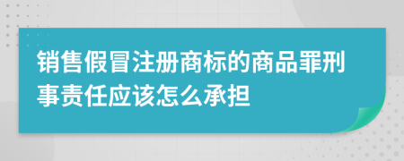 销售假冒注册商标的商品罪刑事责任应该怎么承担