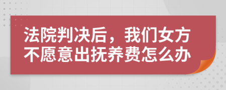 法院判决后，我们女方不愿意出抚养费怎么办