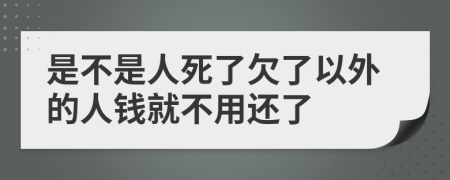 是不是人死了欠了以外的人钱就不用还了