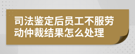 司法鉴定后员工不服劳动仲裁结果怎么处理