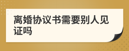 离婚协议书需要别人见证吗