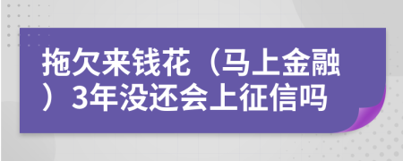 拖欠来钱花（马上金融）3年没还会上征信吗