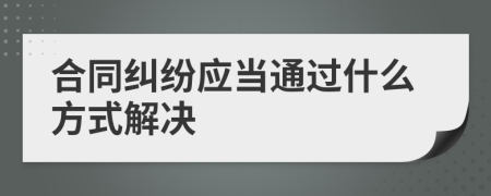 合同纠纷应当通过什么方式解决