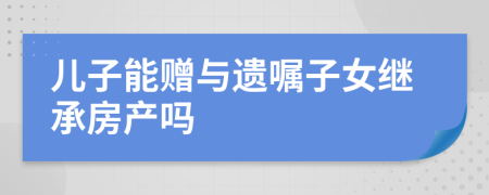 儿子能赠与遗嘱子女继承房产吗