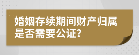 婚姻存续期间财产归属是否需要公证？