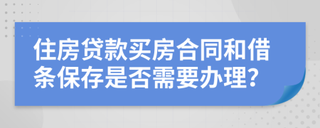 住房贷款买房合同和借条保存是否需要办理？