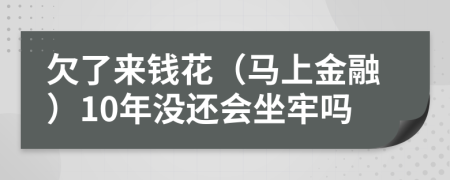 欠了来钱花（马上金融）10年没还会坐牢吗