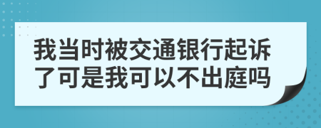 我当时被交通银行起诉了可是我可以不出庭吗