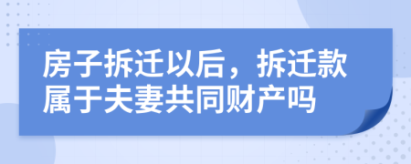 房子拆迁以后，拆迁款属于夫妻共同财产吗