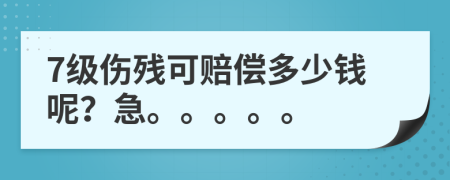 7级伤残可赔偿多少钱呢？急。。。。。