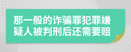 那一般的诈骗罪犯罪嫌疑人被判刑后还需要赔