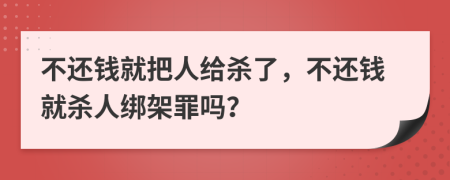 不还钱就把人给杀了，不还钱就杀人绑架罪吗？