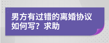 男方有过错的离婚协议如何写？求助