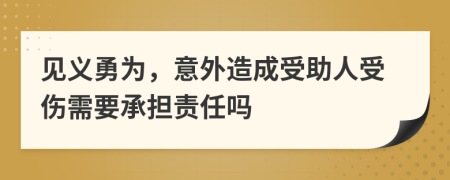 见义勇为，意外造成受助人受伤需要承担责任吗