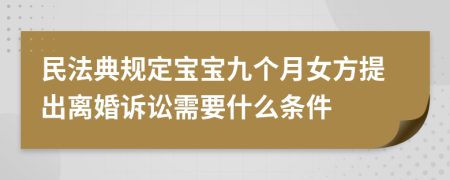 民法典规定宝宝九个月女方提出离婚诉讼需要什么条件