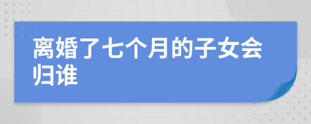 离婚了七个月的子女会归谁