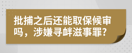 批捕之后还能取保候审吗，涉嫌寻衅滋事罪?