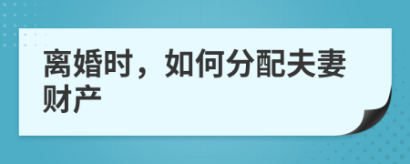 离婚时，如何分配夫妻财产