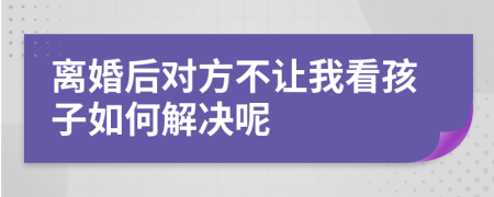离婚后对方不让我看孩子如何解决呢