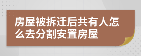 房屋被拆迁后共有人怎么去分割安置房屋