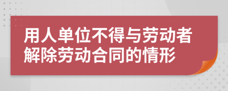 用人单位不得与劳动者解除劳动合同的情形